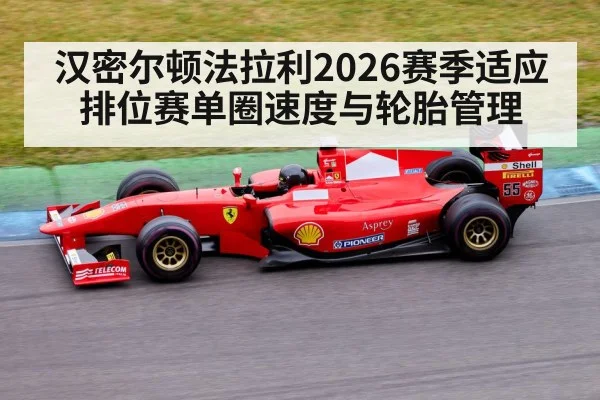 汉密尔顿法拉利2026赛季适应 排位赛单圈速度与轮胎管理