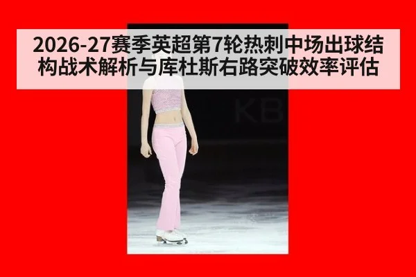 2026-27赛季英超第7轮热刺中场出球结构战术解析与库杜斯右路突破效率评估