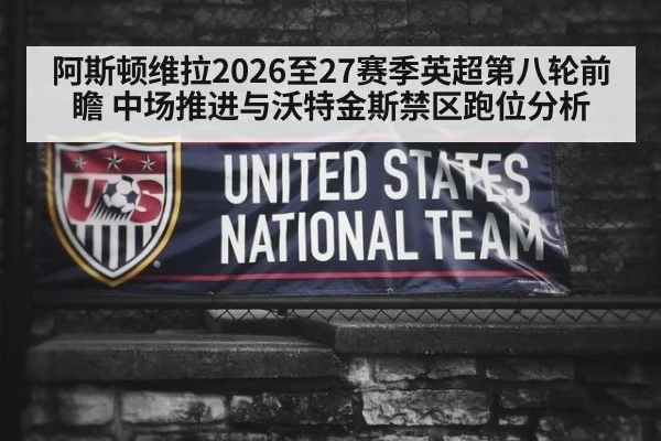 阿斯顿维拉2026至27赛季英超第八轮前瞻 中场推进与沃特金斯禁区跑位分析
