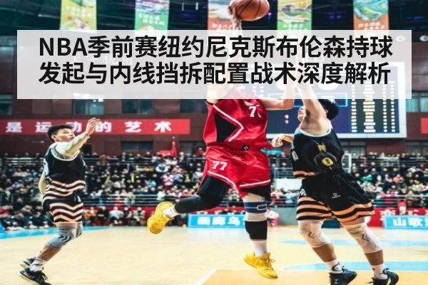 NBA季前赛纽约尼克斯布伦森持球发起与内线挡拆配置战术深度解析