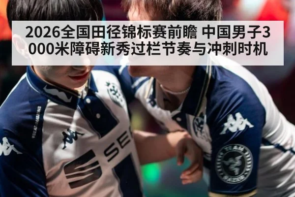 2026全国田径锦标赛前瞻 中国男子3000米障碍新秀过栏节奏与冲刺时机