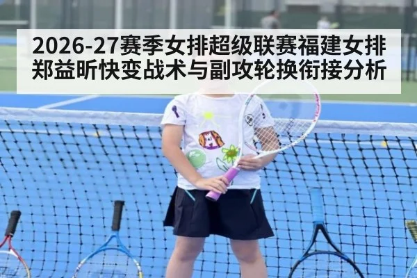2026-27赛季女排超级联赛福建女排郑益昕快变战术与副攻轮换衔接分析