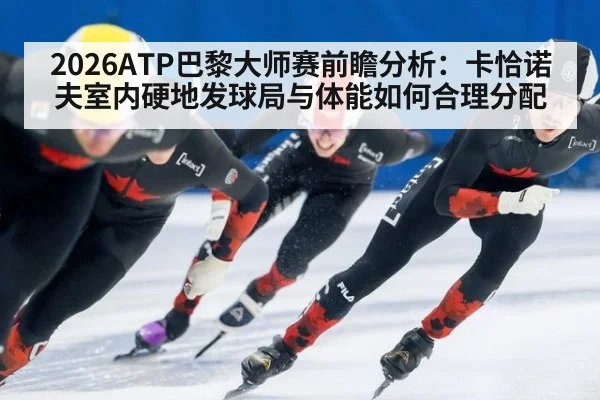 2026ATP巴黎大师赛前瞻分析：卡恰诺夫室内硬地发球局与体能如何合理分配